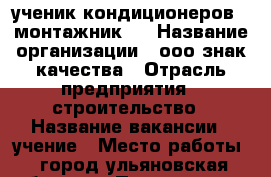 ученик кондиционеров ( монтажник ) › Название организации ­ ооо знак качества › Отрасль предприятия ­ строительство › Название вакансии ­ учение › Место работы ­ город,ульяновская область › Подчинение ­ одному › Минимальный оклад ­ 10 000 › Максимальный оклад ­ 0 › Возраст от ­ 20 › Возраст до ­ 45 - Ульяновская обл. Работа » Вакансии   